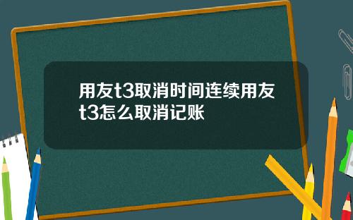 用友t3取消时间连续用友t3怎么取消记账