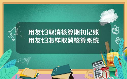 用友t3取消核算期初记账用友t3怎样取消核算系统