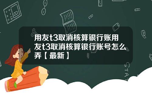用友t3取消核算银行账用友t3取消核算银行账号怎么弄【最新】