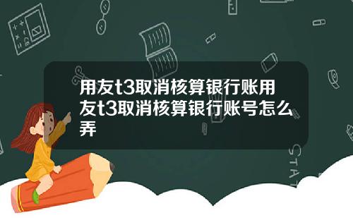 用友t3取消核算银行账用友t3取消核算银行账号怎么弄