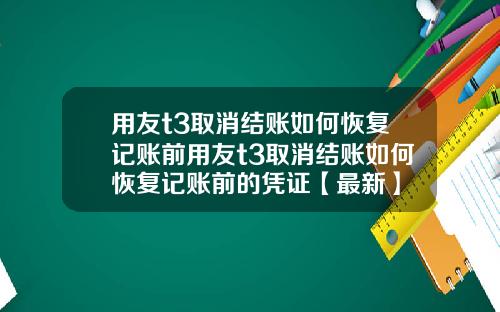 用友t3取消结账如何恢复记账前用友t3取消结账如何恢复记账前的凭证【最新】