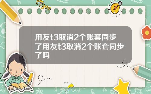 用友t3取消2个账套同步了用友t3取消2个账套同步了吗