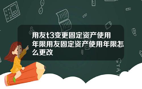用友t3变更固定资产使用年限用友固定资产使用年限怎么更改