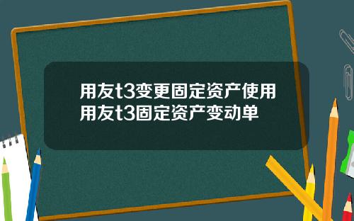 用友t3变更固定资产使用用友t3固定资产变动单