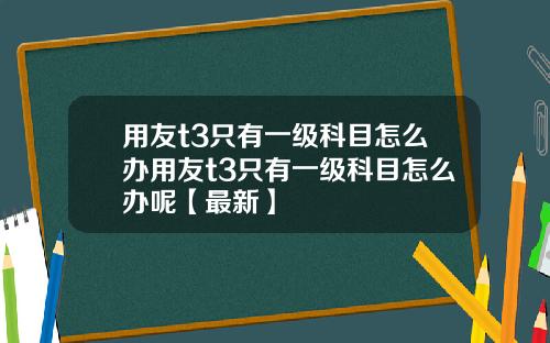 用友t3只有一级科目怎么办用友t3只有一级科目怎么办呢【最新】