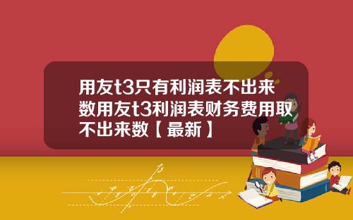 用友t3只有利润表不出来数用友t3利润表财务费用取不出来数【最新】