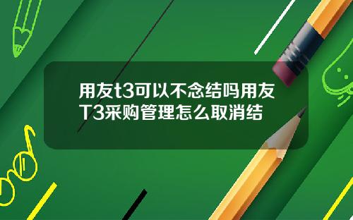 用友t3可以不念结吗用友T3采购管理怎么取消结