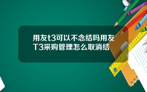 用友t3可以不念结吗用友T3采购管理怎么取消结