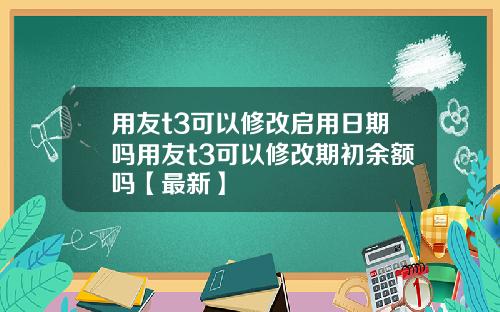 用友t3可以修改启用日期吗用友t3可以修改期初余额吗【最新】