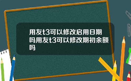 用友t3可以修改启用日期吗用友t3可以修改期初余额吗