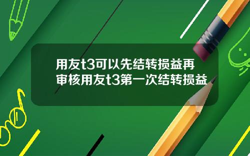 用友t3可以先结转损益再审核用友t3第一次结转损益