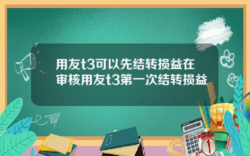 用友t3可以先结转损益在审核用友t3第一次结转损益