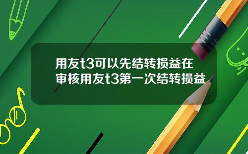 用友t3可以先结转损益在审核用友t3第一次结转损益