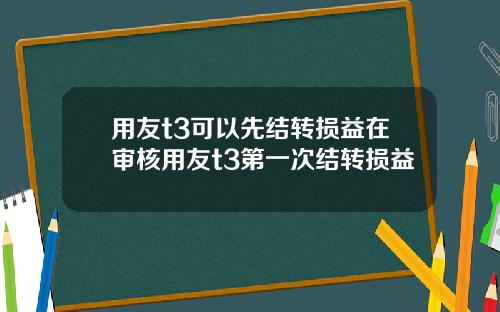 用友t3可以先结转损益在审核用友t3第一次结转损益