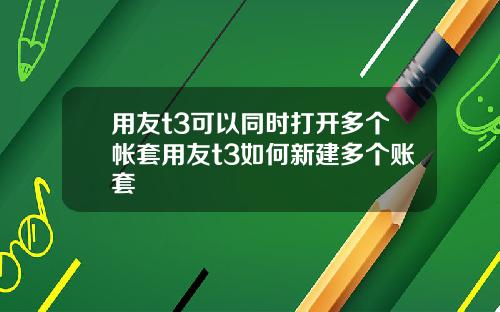 用友t3可以同时打开多个帐套用友t3如何新建多个账套