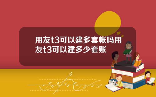 用友t3可以建多套帐吗用友t3可以建多少套账