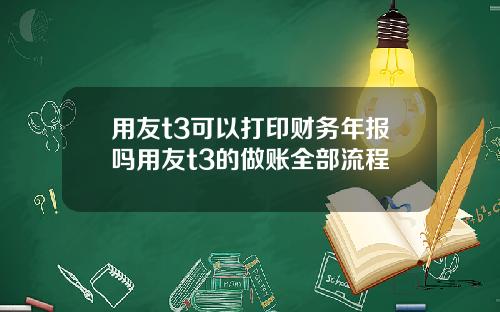 用友t3可以打印财务年报吗用友t3的做账全部流程