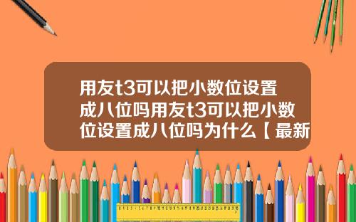 用友t3可以把小数位设置成八位吗用友t3可以把小数位设置成八位吗为什么【最新】