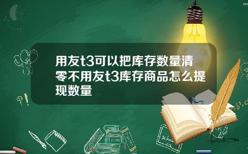 用友t3可以把库存数量清零不用友t3库存商品怎么提现数量