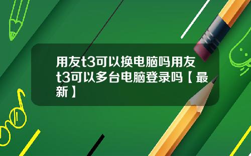 用友t3可以换电脑吗用友t3可以多台电脑登录吗【最新】