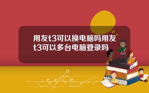 用友t3可以换电脑吗用友t3可以多台电脑登录吗