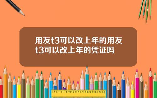 用友t3可以改上年的用友t3可以改上年的凭证吗