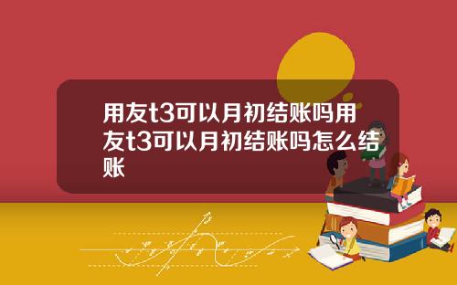 用友t3可以月初结账吗用友t3可以月初结账吗怎么结账