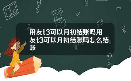 用友t3可以月初结账吗用友t3可以月初结账吗怎么结账