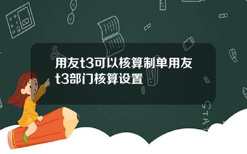 用友t3可以核算制单用友t3部门核算设置