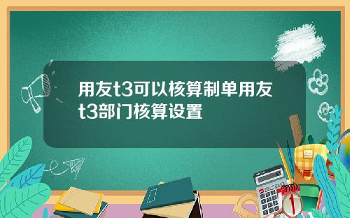 用友t3可以核算制单用友t3部门核算设置