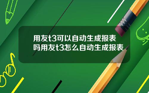 用友t3可以自动生成报表吗用友t3怎么自动生成报表
