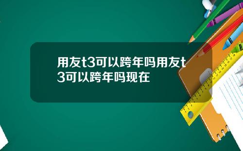 用友t3可以跨年吗用友t3可以跨年吗现在