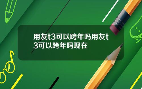 用友t3可以跨年吗用友t3可以跨年吗现在
