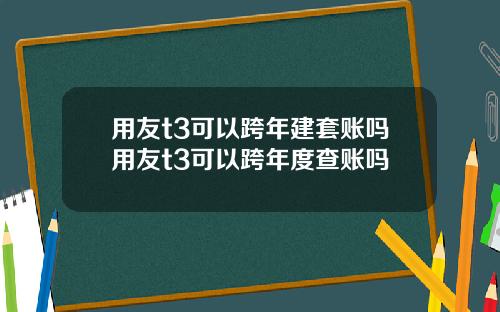 用友t3可以跨年建套账吗用友t3可以跨年度查账吗