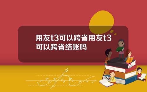 用友t3可以跨省用友t3可以跨省结账吗