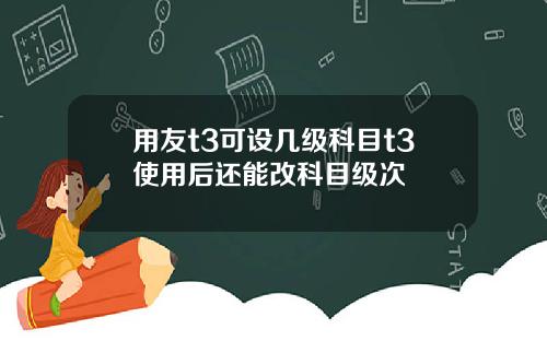 用友t3可设几级科目t3使用后还能改科目级次