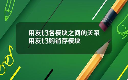 用友t3各模块之间的关系用友t3购销存模块