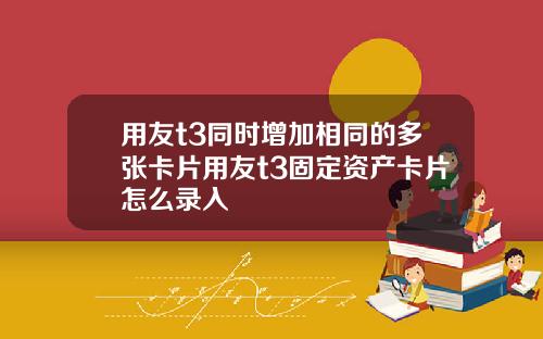 用友t3同时增加相同的多张卡片用友t3固定资产卡片怎么录入