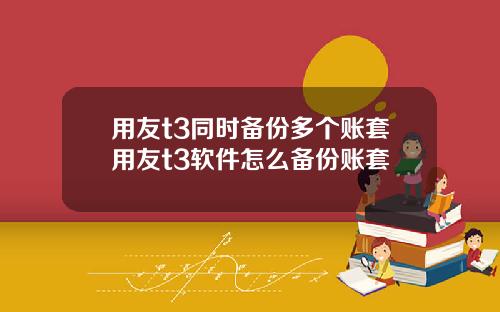 用友t3同时备份多个账套用友t3软件怎么备份账套