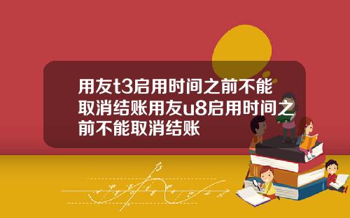 用友t3启用时间之前不能取消结账用友u8启用时间之前不能取消结账
