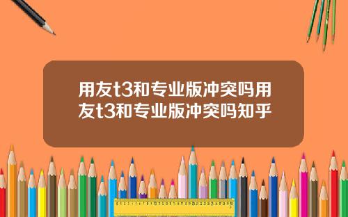 用友t3和专业版冲突吗用友t3和专业版冲突吗知乎