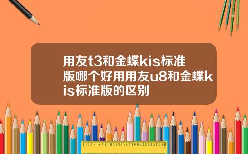 用友t3和金蝶kis标准版哪个好用用友u8和金蝶kis标准版的区别