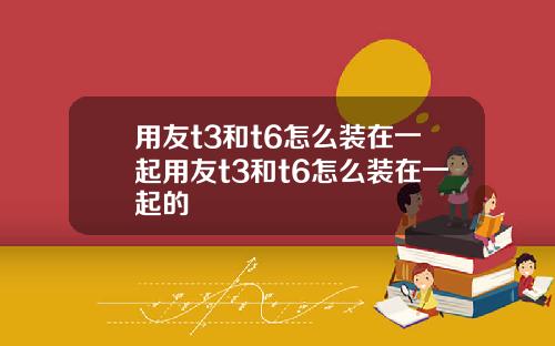 用友t3和t6怎么装在一起用友t3和t6怎么装在一起的