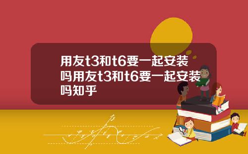 用友t3和t6要一起安装吗用友t3和t6要一起安装吗知乎