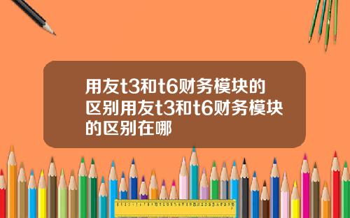 用友t3和t6财务模块的区别用友t3和t6财务模块的区别在哪