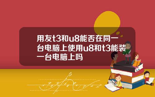 用友t3和u8能否在同一台电脑上使用u8和t3能装一台电脑上吗