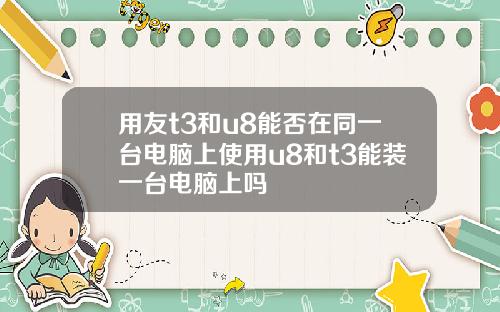 用友t3和u8能否在同一台电脑上使用u8和t3能装一台电脑上吗