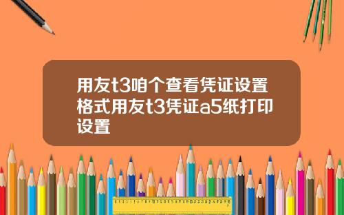 用友t3咱个查看凭证设置格式用友t3凭证a5纸打印设置