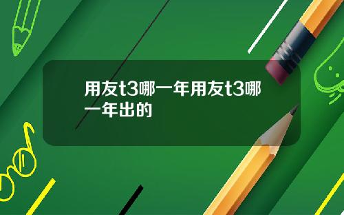 用友t3哪一年用友t3哪一年出的