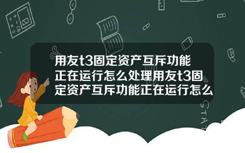用友t3固定资产互斥功能正在运行怎么处理用友t3固定资产互斥功能正在运行怎么处理不了